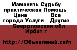 Изменить Судьбу, практическая Помощь › Цена ­ 15 000 - Все города Услуги » Другие   . Свердловская обл.,Ирбит г.